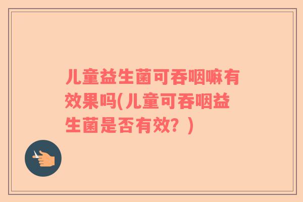 儿童益生菌可吞咽嘛有效果吗(儿童可吞咽益生菌是否有效？)