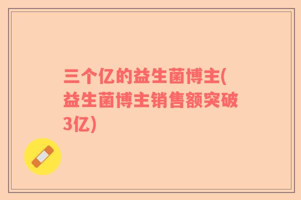 三个亿的益生菌博主(益生菌博主销售额突破3亿)