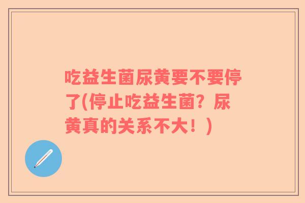 吃益生菌尿黄要不要停了(停止吃益生菌？尿黄真的关系不大！)