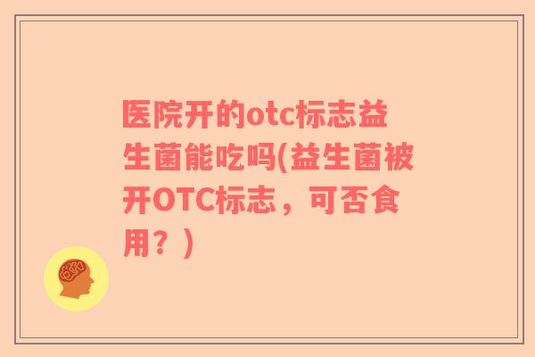 医院开的otc标志益生菌能吃吗(益生菌被开OTC标志，可否食用？)