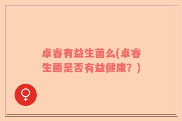 卓睿有益生菌么(卓睿生菌是否有益健康？)
