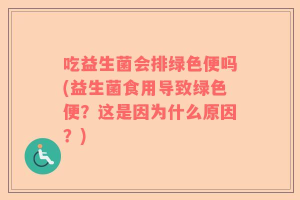 吃益生菌会排绿色便吗(益生菌食用导致绿色便？这是因为什么原因？)