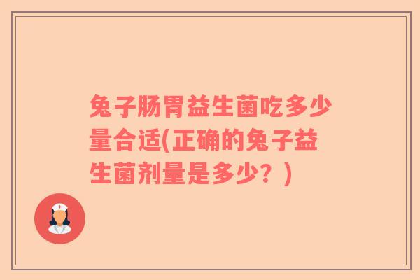 兔子肠胃益生菌吃多少量合适(正确的兔子益生菌剂量是多少？)