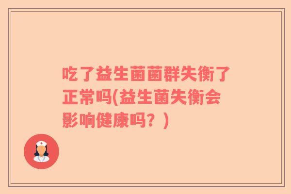吃了益生菌菌群失衡了正常吗(益生菌失衡会影响健康吗？)