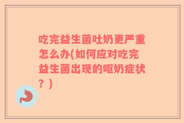 吃完益生菌吐奶更严重怎么办(如何应对吃完益生菌出现的呕奶症状？)
