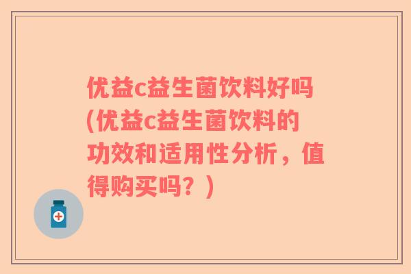优益c益生菌饮料好吗(优益c益生菌饮料的功效和适用性分析，值得购买吗？)