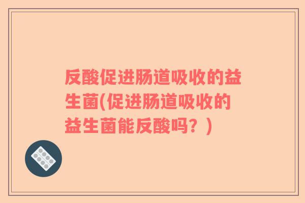 反酸促进肠道吸收的益生菌(促进肠道吸收的益生菌能反酸吗？)