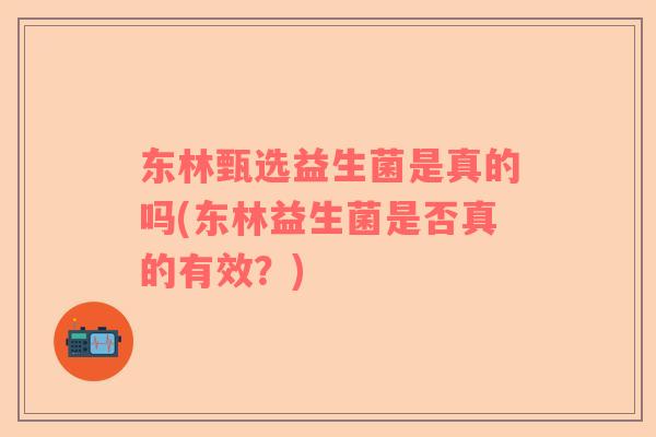 东林甄选益生菌是真的吗(东林益生菌是否真的有效？)