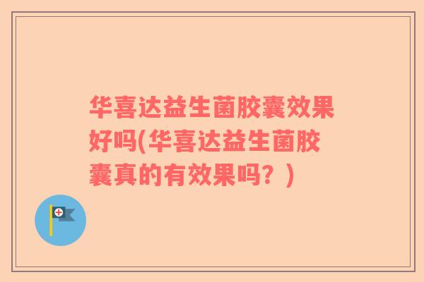 华喜达益生菌胶囊效果好吗(华喜达益生菌胶囊真的有效果吗？)
