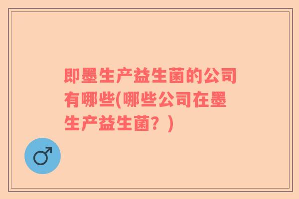 即墨生产益生菌的公司有哪些(哪些公司在墨生产益生菌？)