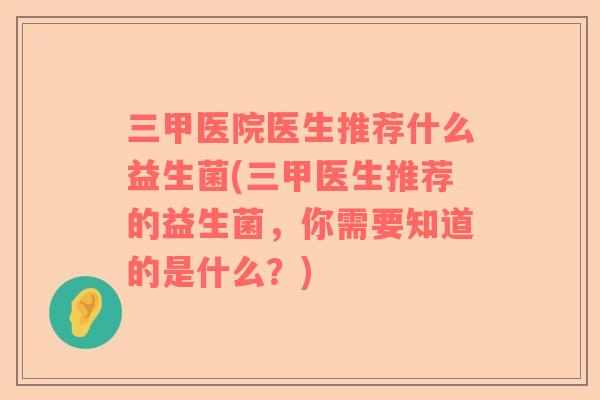 三甲医院医生推荐什么益生菌(三甲医生推荐的益生菌，你需要知道的是什么？)