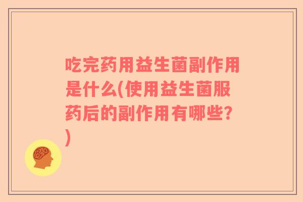 吃完药用益生菌副作用是什么(使用益生菌服药后的副作用有哪些？)