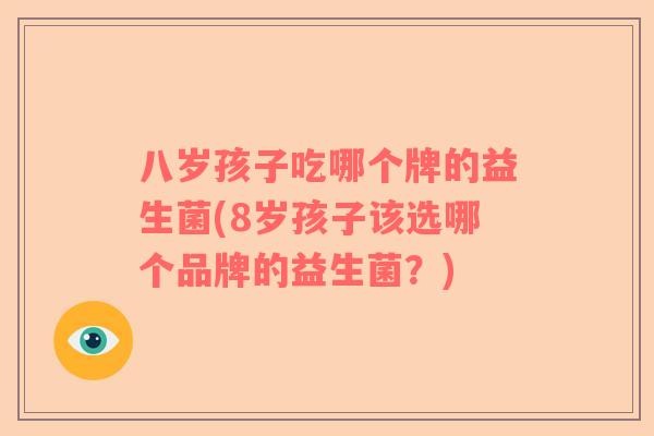 八岁孩子吃哪个牌的益生菌(8岁孩子该选哪个品牌的益生菌？)