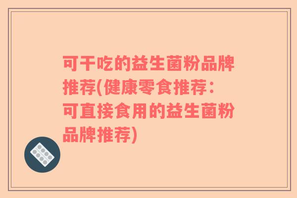 可干吃的益生菌粉品牌推荐(健康零食推荐：可直接食用的益生菌粉品牌推荐)