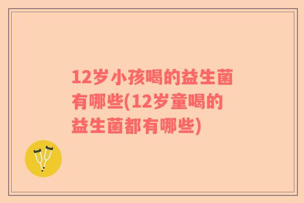 12岁小孩喝的益生菌有哪些(12岁童喝的益生菌都有哪些)