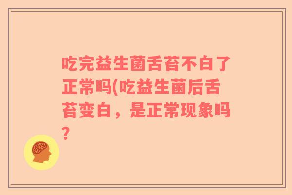 吃完益生菌舌苔不白了正常吗(吃益生菌后舌苔变白，是正常现象吗？