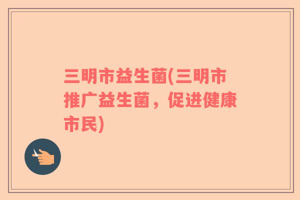 三明市益生菌(三明市推广益生菌，促进健康市民)