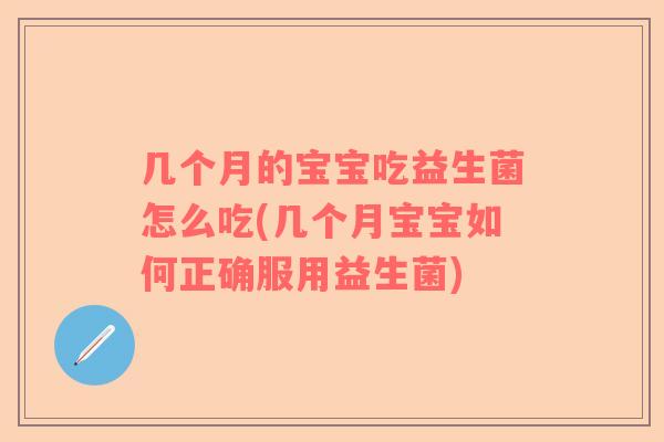 几个月的宝宝吃益生菌怎么吃(几个月宝宝如何正确服用益生菌)