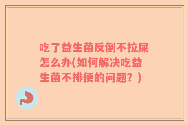 吃了益生菌反倒不拉屎怎么办(如何解决吃益生菌不排便的问题？)