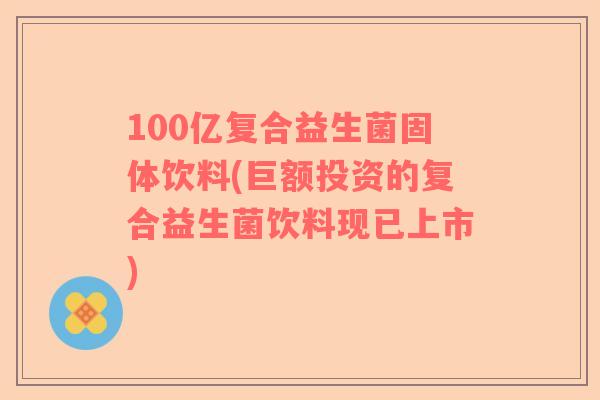 100亿复合益生菌固体饮料(巨额投资的复合益生菌饮料现已上市)