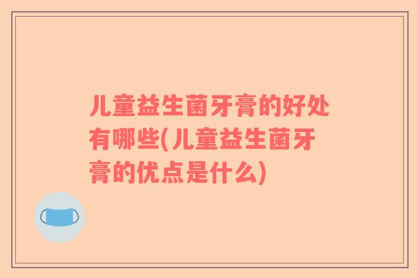 儿童益生菌牙膏的好处有哪些(儿童益生菌牙膏的优点是什么)