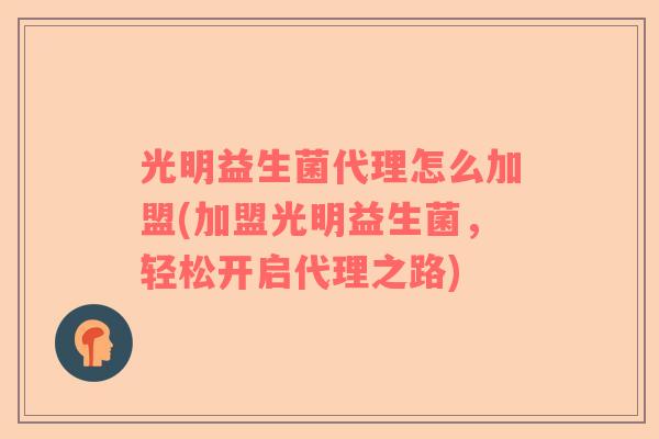 光明益生菌代理怎么加盟(加盟光明益生菌，轻松开启代理之路)