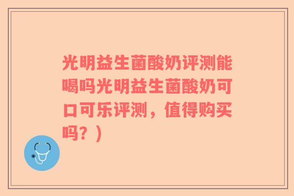 光明益生菌酸奶评测能喝吗光明益生菌酸奶可口可乐评测，值得购买吗？)