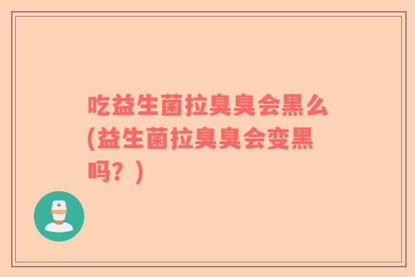 吃益生菌拉臭臭会黑么(益生菌拉臭臭会变黑吗?) 吃益生菌拉臭臭会黑么(益生菌拉臭臭会变黑吗?)