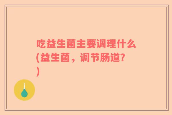 吃益生菌主要调理什么(益生菌，调节肠道？)