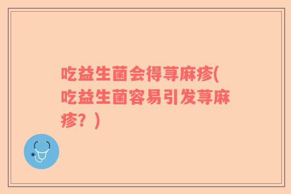 吃益生菌会得荨麻疹(吃益生菌容易引发荨麻疹?) 吃益生菌会得荨麻疹(吃益生菌容易引发荨麻疹?)
