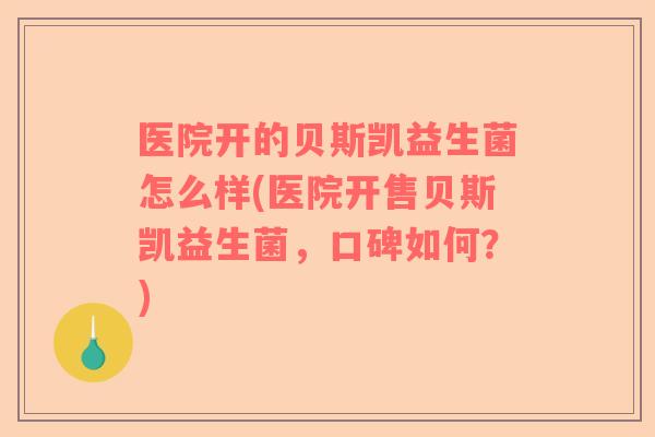 医院开的贝斯凯益生菌怎么样(医院开售贝斯凯益生菌,口碑如何?) 医院开的贝斯凯益生菌怎么样(医院开售贝斯凯益生菌,口碑如何?)