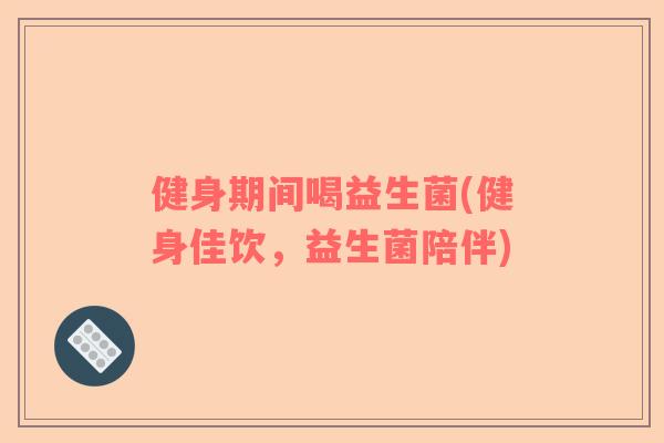 健身期间喝益生菌(健身佳饮，益生菌陪伴)