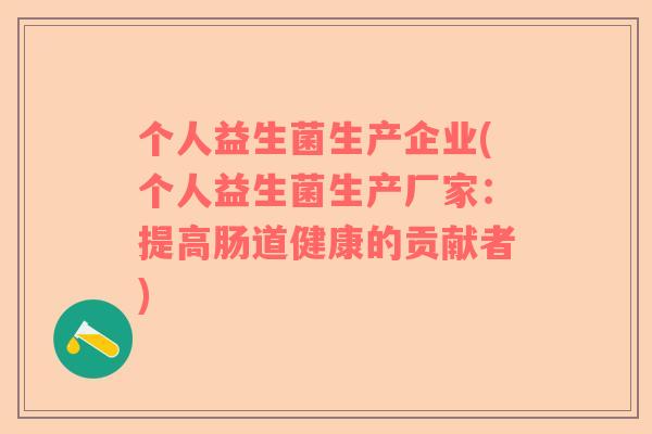 个人益生菌生产企业(个人益生菌生产厂家：提高肠道健康的贡献者)