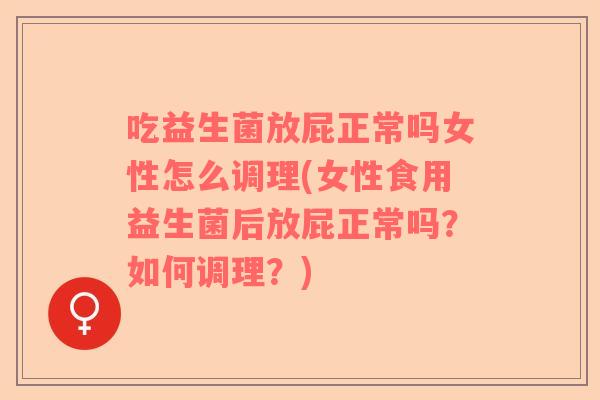 吃益生菌放屁正常吗女性怎么调理(女性食用益生菌后放屁正常吗？如何调理？)