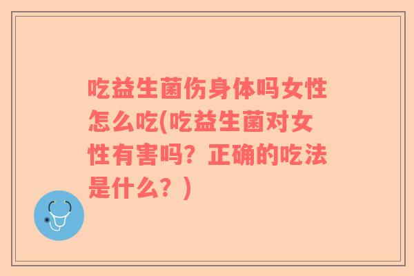 吃益生菌伤身体吗女性怎么吃(吃益生菌对女性有害吗？正确的吃法是什么？)
