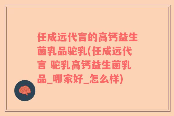 任成远代言的高钙益生菌乳品驼乳(任成远代言 驼乳高钙益生菌乳品_哪家好_怎么样)