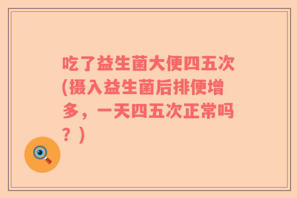 吃了益生菌大便四五次(摄入益生菌后排便增多，一天四五次正常吗？)