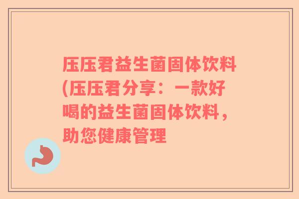 压压君益生菌固体饮料(压压君分享：一款好喝的益生菌固体饮料，助您健康管理
