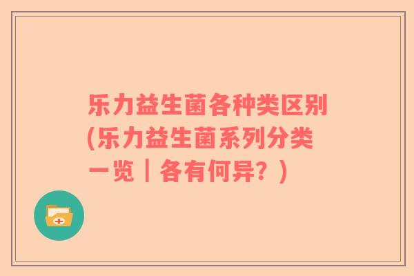 乐力益生菌各种类区别(乐力益生菌系列分类一览｜各有何异？)