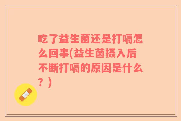 吃了益生菌还是打嗝怎么回事(益生菌摄入后不断打嗝的原因是什么？)