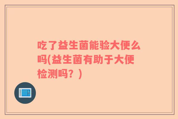 吃了益生菌能验大便么吗(益生菌有助于大便检测吗？)