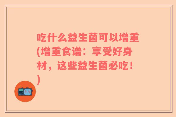 吃什么益生菌可以增重(增重食谱：享受好身材，这些益生菌必吃！)