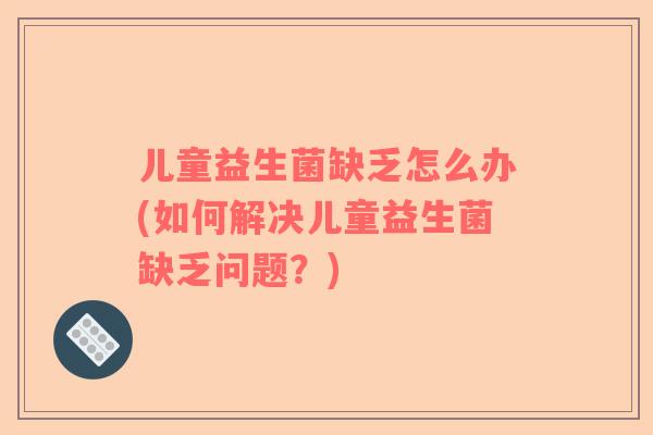 儿童益生菌缺乏怎么办(如何解决儿童益生菌缺乏问题？)