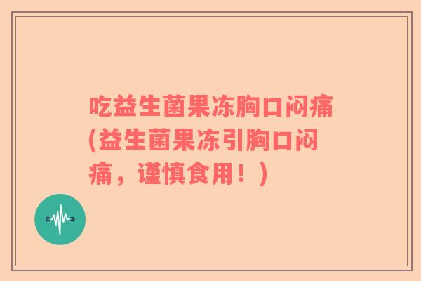 吃益生菌果冻胸口闷痛(益生菌果冻引胸口闷痛，谨慎食用！)