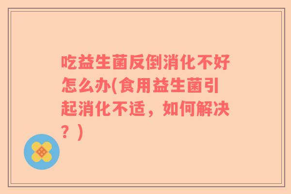 吃益生菌反倒消化不好怎么办(食用益生菌引起消化不适，如何解决？)