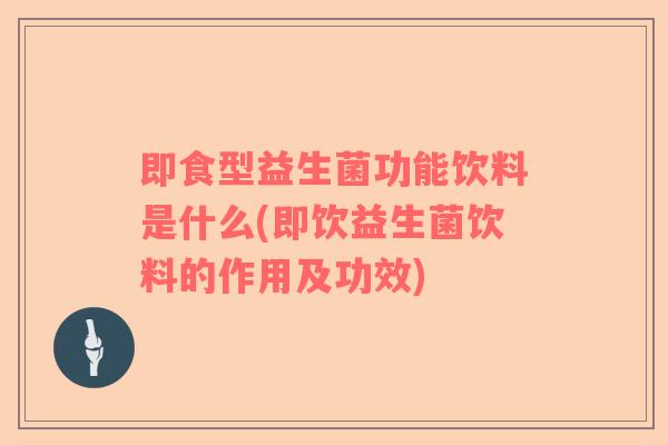 即食型益生菌功能饮料是什么(即饮益生菌饮料的作用及功效)