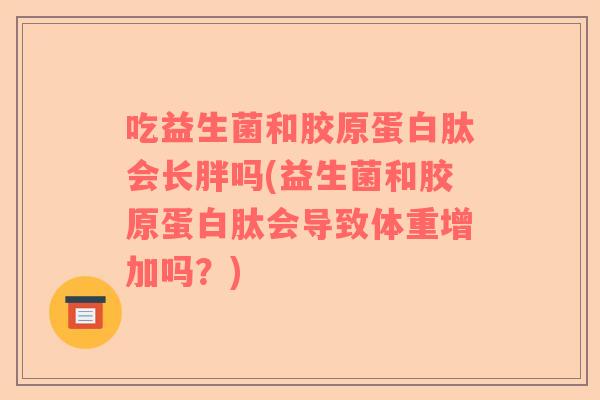 吃益生菌和胶原蛋白肽会长胖吗(益生菌和胶原蛋白肽会导致体重增加吗?) 吃益生菌和胶原蛋白肽会长胖吗(益生菌和胶原蛋白肽会导致体重增加吗?)