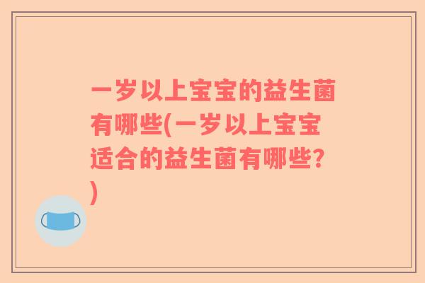 一岁以上宝宝的益生菌有哪些(一岁以上宝宝适合的益生菌有哪些？)