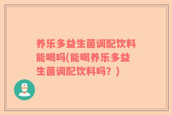 养乐多益生菌调配饮料能喝吗(能喝养乐多益生菌调配饮料吗？)