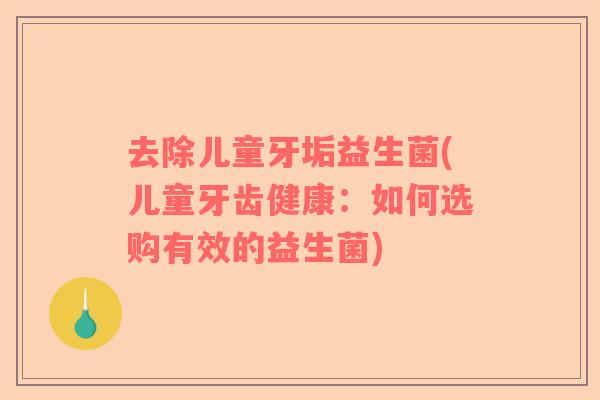 去除儿童牙垢益生菌(儿童牙齿健康：如何选购有效的益生菌)